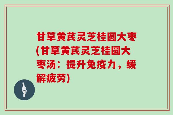甘草黄芪灵芝桂圆大枣(甘草黄芪灵芝桂圆大枣汤：提升免疫力，缓解疲劳)