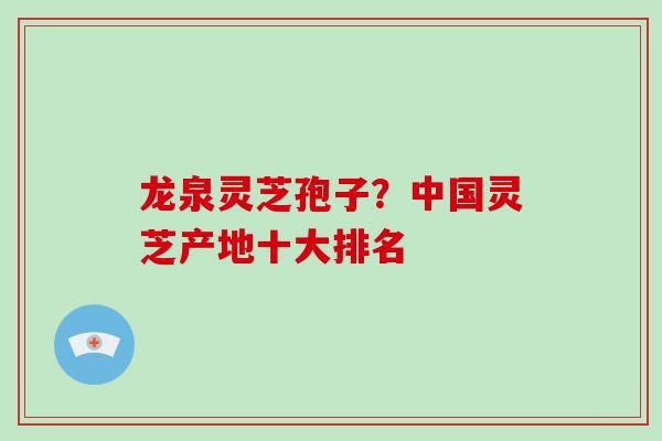 龙泉灵芝孢子？中国灵芝产地十大排名