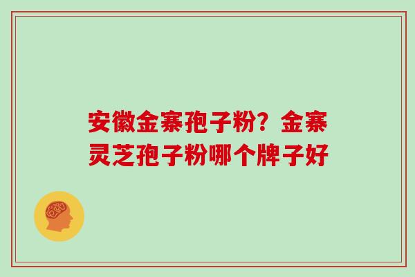 安徽金寨孢子粉？金寨灵芝孢子粉哪个牌子好