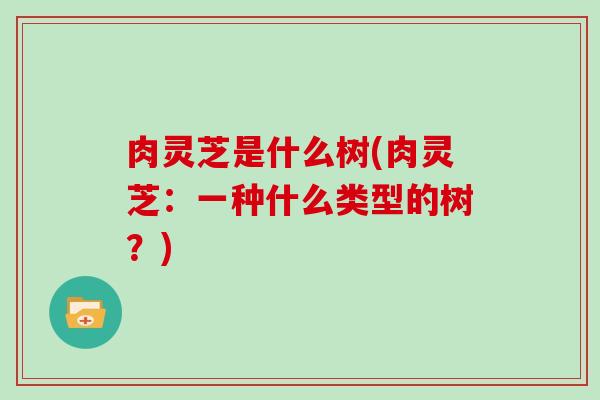 肉灵芝是什么树(肉灵芝：一种什么类型的树？)