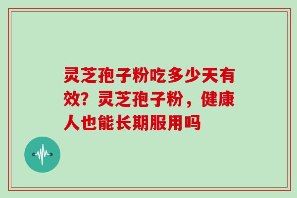 灵芝孢子粉吃多少天有效？灵芝孢子粉，健康人也能长期服用吗