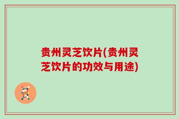 贵州灵芝饮片(贵州灵芝饮片的功效与用途)