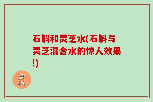 石斛和灵芝水(石斛与灵芝混合水的惊人效果!)