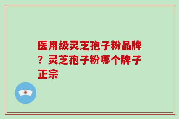 医用级灵芝孢子粉品牌？灵芝孢子粉哪个牌子正宗