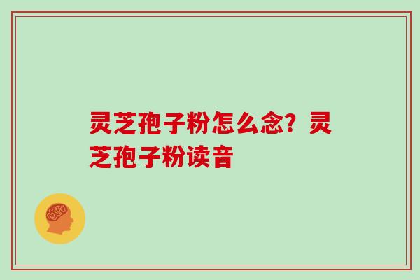 灵芝孢子粉怎么念?灵芝孢子粉读音-第1张图片-灵芝大师 灵芝孢子粉怎么念?灵芝孢子粉读音-第1张图片-灵芝大师
