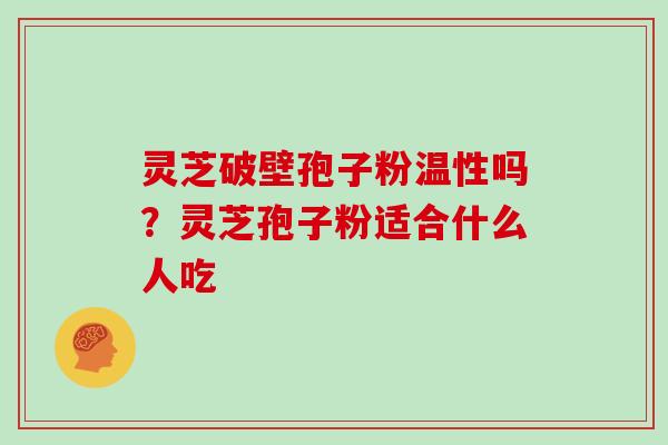 灵芝破壁孢子粉温性吗?灵芝孢子粉适合什么人吃-第1张图片-灵芝大师 灵芝破壁孢子粉温性吗?灵芝孢子粉适合什么人吃-第1张图片-灵芝大师