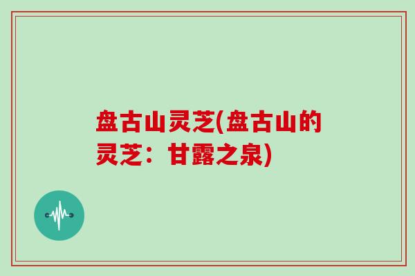 盘古山灵芝(盘古山的灵芝：甘露之泉)