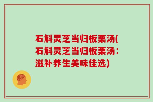 石斛灵芝当归板栗汤(石斛灵芝当归板栗汤：滋补养生美味佳选)