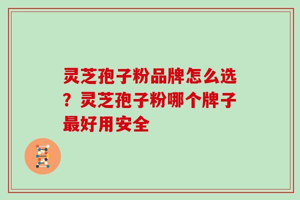 灵芝孢子粉品牌怎么选？灵芝孢子粉哪个牌子最好用安全