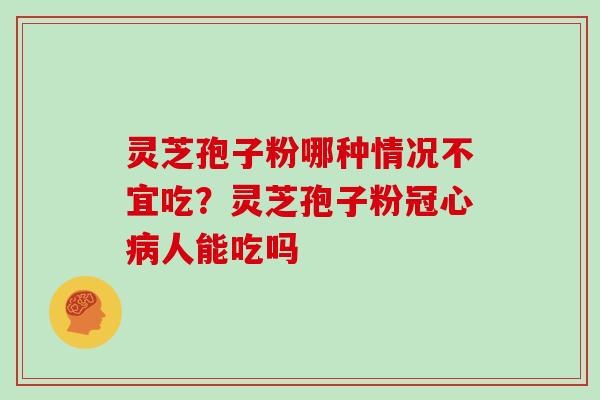 灵芝孢子粉哪种情况不宜吃？灵芝孢子粉冠心病人能吃吗