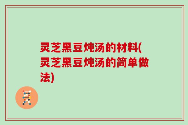 灵芝黑豆炖汤的材料(灵芝黑豆炖汤的简单做法)