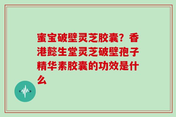 蜜宝破壁灵芝胶囊？香港懿生堂灵芝破壁孢子精华素胶囊的功效是什么-第1张图片-灵芝大师
