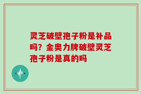 灵芝破壁孢子粉是补品吗？金奥力牌破壁灵芝孢子粉是真的吗