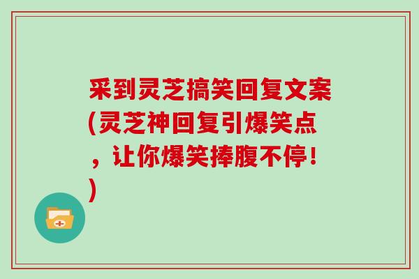 采到灵芝搞笑回复文案(灵芝神回复引爆笑点，让你爆笑捧腹不停！)