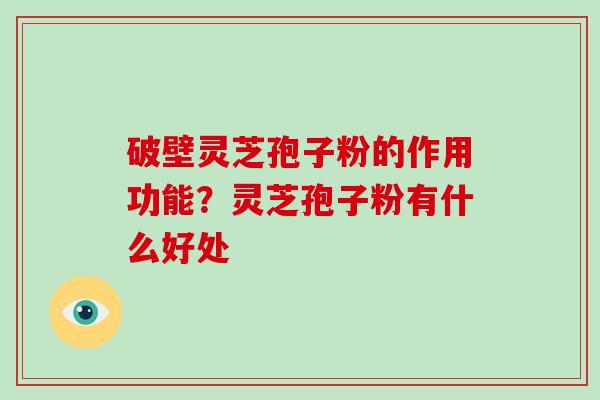 破壁灵芝孢子粉的作用功能？灵芝孢子粉有什么好处