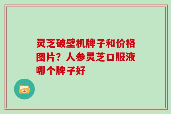 灵芝破壁机牌子和价格图片?人参灵芝口服液哪个牌子好-第1张图片-灵芝大师 灵芝破壁机牌子和价格图片?人参灵芝口服液哪个牌子好-第1张图片-灵芝大师