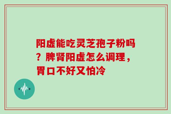 阳虚能吃灵芝孢子粉吗？脾肾阳虚怎么调理，胃口不好又怕冷