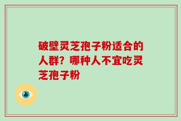 破壁灵芝孢子粉适合的人群？哪种人不宜吃灵芝孢子粉