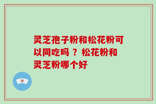 灵芝孢子粉和松花粉可以同吃吗 ?松花粉和灵芝粉哪个好-第1张图片-灵芝大师 灵芝孢子粉和松花粉可以同吃吗 ?松花粉和灵芝粉哪个好-第1张图片-灵芝大师