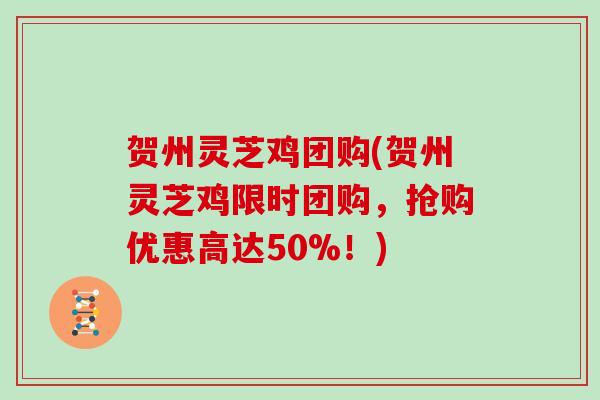 贺州灵芝鸡团购(贺州灵芝鸡限时团购，抢购优惠高达50%！)