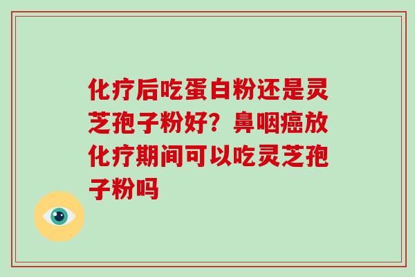 化疗后吃蛋白粉还是灵芝孢子粉好?鼻咽癌放化疗期间可以吃灵芝孢子粉吗-第1张图片-灵芝大师 化疗后吃蛋白粉还是灵芝孢子粉好?鼻咽癌放化疗期间可以吃灵芝孢子粉吗-第1张图片-灵芝大师