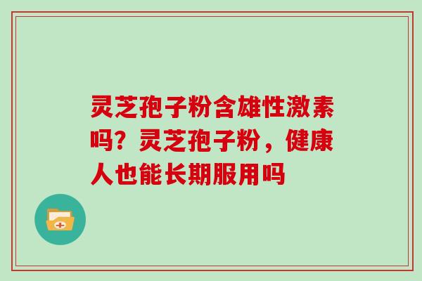灵芝孢子粉含雄性激素吗？灵芝孢子粉，健康人也能长期服用吗