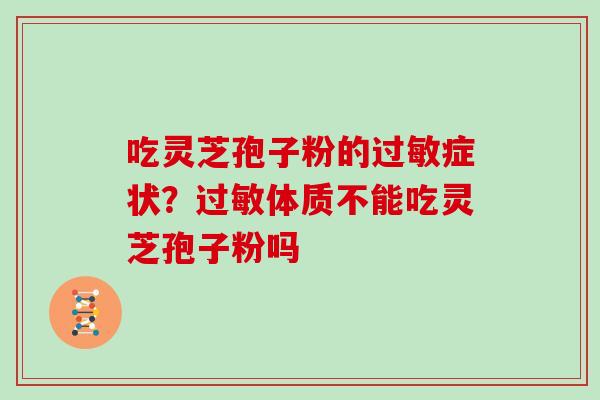 吃灵芝孢子粉的过敏症状？过敏体质不能吃灵芝孢子粉吗