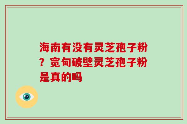 海南有没有灵芝孢子粉？宽甸破壁灵芝孢子粉是真的吗