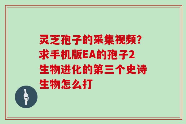灵芝孢子的采集视频?求手机版EA的孢子2生物进化的第三个史诗生物怎么打-第1张图片-灵芝大师 灵芝孢子的采集视频?求手机版EA的孢子2生物进化的第三个史诗生物怎么打-第1张图片-灵芝大师