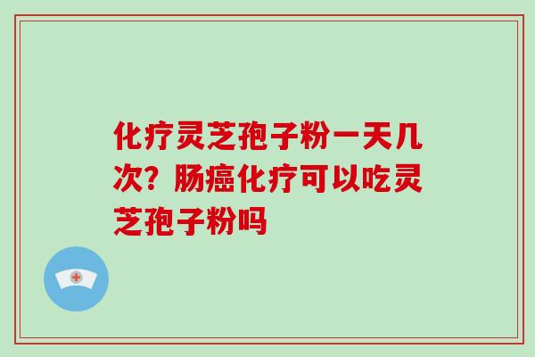 化疗灵芝孢子粉一天几次？肠癌化疗可以吃灵芝孢子粉吗