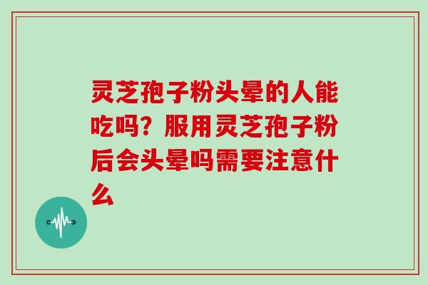灵芝孢子粉头晕的人能吃吗?服用灵芝孢子粉后会头晕吗需要注意什么-第1张图片-灵芝大师 灵芝孢子粉头晕的人能吃吗?服用灵芝孢子粉后会头晕吗需要注意什么-第1张图片-灵芝大师