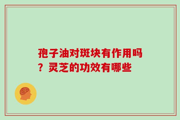 孢子油对斑块有作用吗？灵芝的功效有哪些