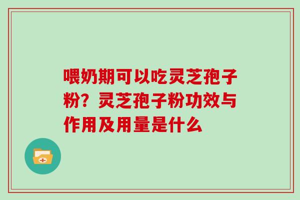 喂奶期可以吃灵芝孢子粉？灵芝孢子粉功效与作用及用量是什么
