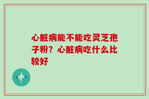 心脏病能不能吃灵芝孢子粉？心脏病吃什么比较好