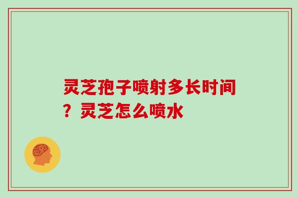 灵芝孢子喷射多长时间？灵芝怎么喷水