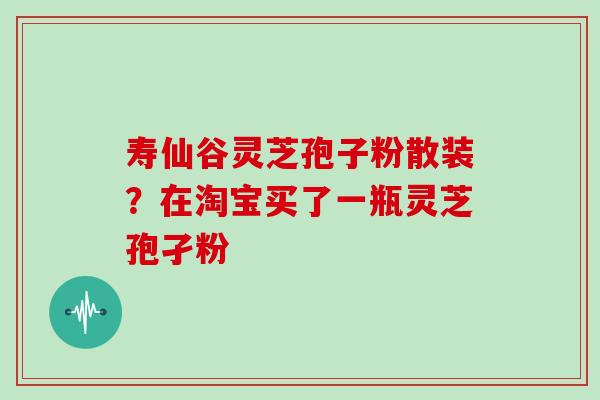 寿仙谷灵芝孢子粉散装？在淘宝买了一瓶灵芝孢孑粉