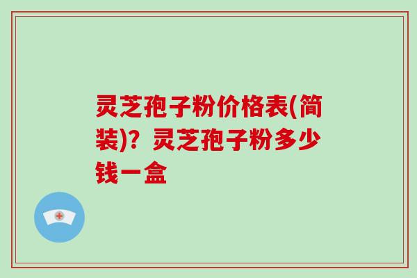灵芝孢子粉价格表(简装)？灵芝孢子粉多少钱一盒