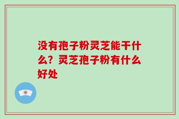 没有孢子粉灵芝能干什么？灵芝孢子粉有什么好处
