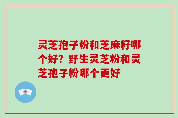 灵芝孢子粉和芝麻籽哪个好？野生灵芝粉和灵芝孢子粉哪个更好