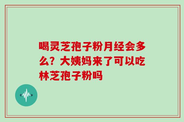 喝灵芝孢子粉月经会多么？大姨妈来了可以吃林芝孢子粉吗