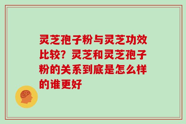 灵芝孢子粉与灵芝功效比较？灵芝和灵芝孢子粉的关系到底是怎么样的谁更好