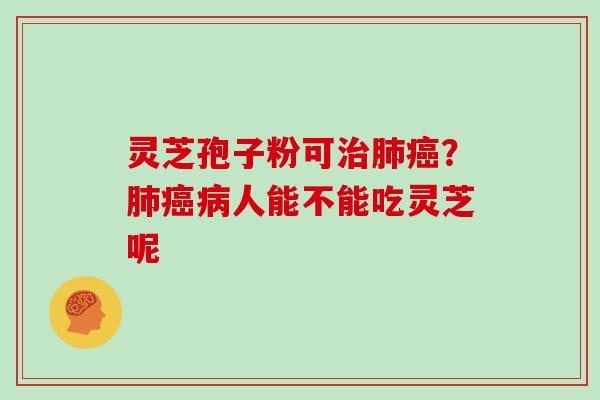 灵芝孢子粉可治肺癌？肺癌病人能不能吃灵芝呢