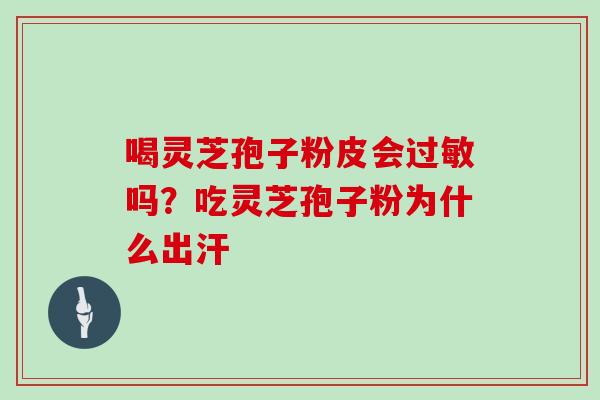 喝灵芝孢子粉皮会过敏吗？吃灵芝孢子粉为什么出汗