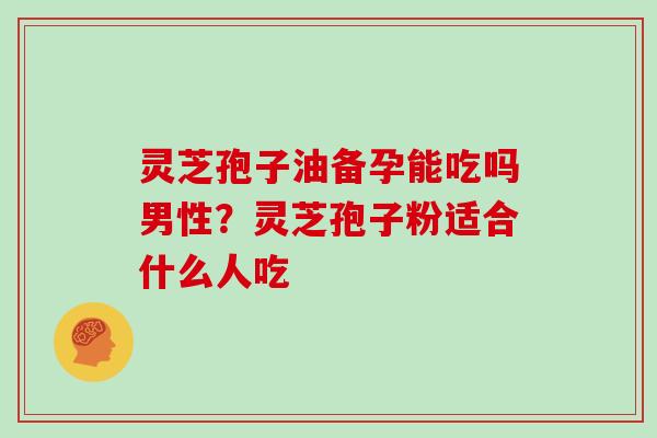 灵芝孢子油备孕能吃吗男性?灵芝孢子粉适合什么人吃-第1张图片-灵芝大师 灵芝孢子油备孕能吃吗男性?灵芝孢子粉适合什么人吃-第1张图片-灵芝大师