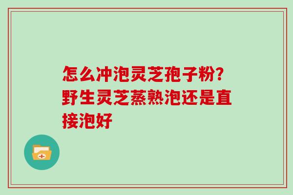 怎么冲泡灵芝孢子粉？野生灵芝蒸熟泡还是直接泡好