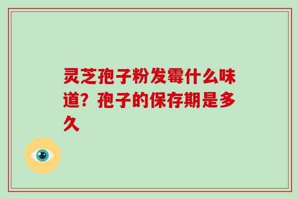 灵芝孢子粉发霉什么味道？孢子的保存期是多久