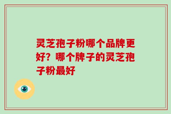 灵芝孢子粉哪个品牌更好？哪个牌子的灵芝孢子粉最好