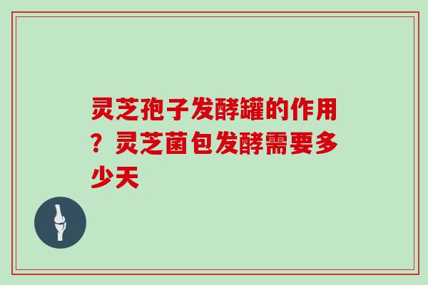 灵芝孢子发酵罐的作用？灵芝菌包发酵需要多少天