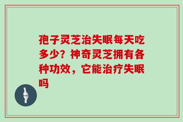 孢子灵芝治失眠每天吃多少？神奇灵芝拥有各种功效，它能治疗失眠吗