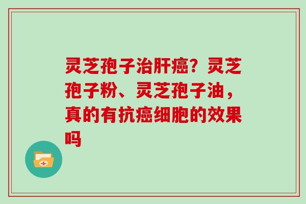 灵芝孢子治肝癌？灵芝孢子粉、灵芝孢子油，真的有抗癌细胞的效果吗